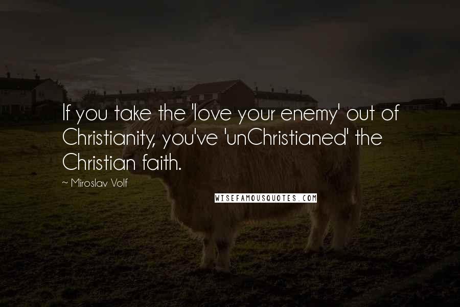 Miroslav Volf Quotes: If you take the 'love your enemy' out of Christianity, you've 'unChristianed' the Christian faith.