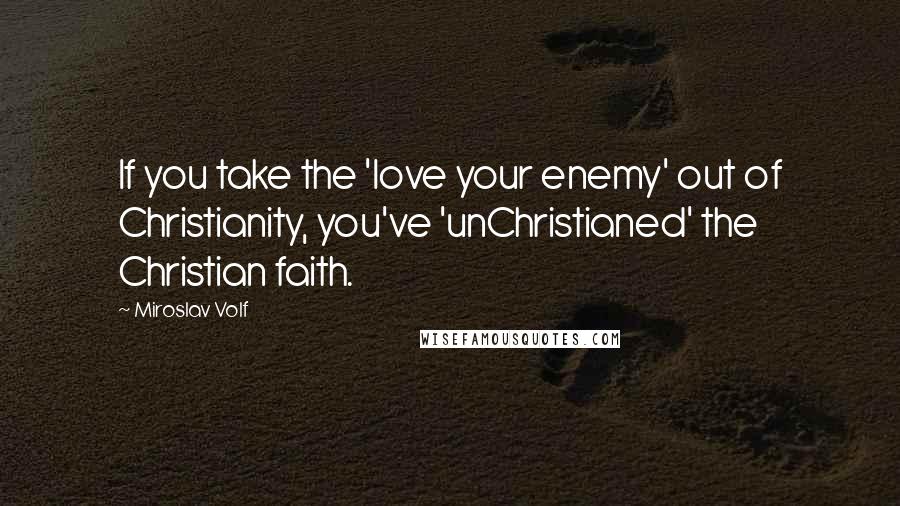 Miroslav Volf Quotes: If you take the 'love your enemy' out of Christianity, you've 'unChristianed' the Christian faith.