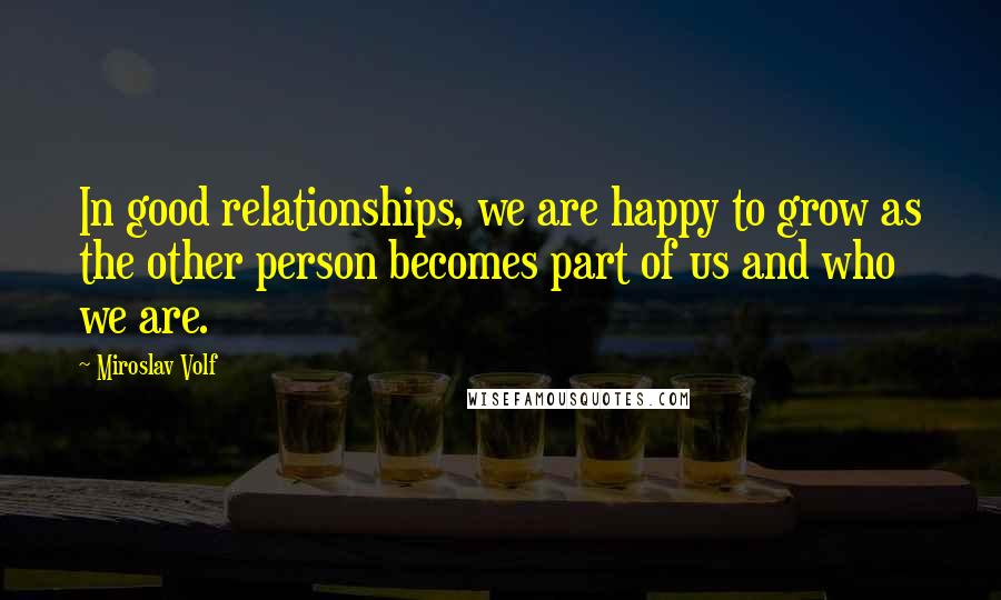 Miroslav Volf Quotes: In good relationships, we are happy to grow as the other person becomes part of us and who we are.