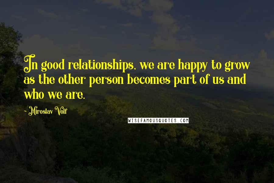 Miroslav Volf Quotes: In good relationships, we are happy to grow as the other person becomes part of us and who we are.