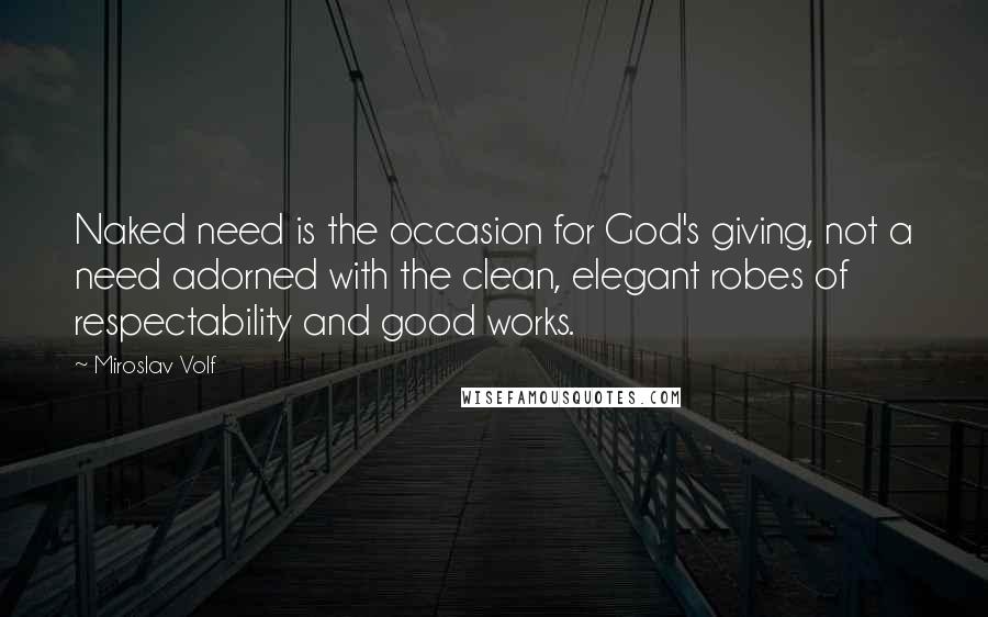 Miroslav Volf Quotes: Naked need is the occasion for God's giving, not a need adorned with the clean, elegant robes of respectability and good works.