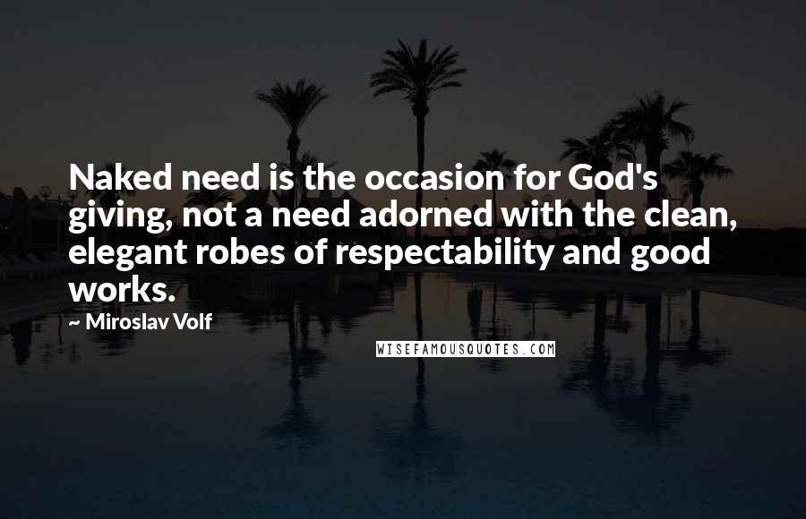 Miroslav Volf Quotes: Naked need is the occasion for God's giving, not a need adorned with the clean, elegant robes of respectability and good works.