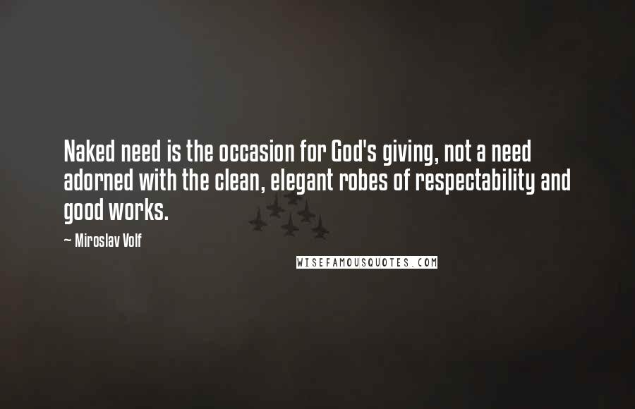 Miroslav Volf Quotes: Naked need is the occasion for God's giving, not a need adorned with the clean, elegant robes of respectability and good works.