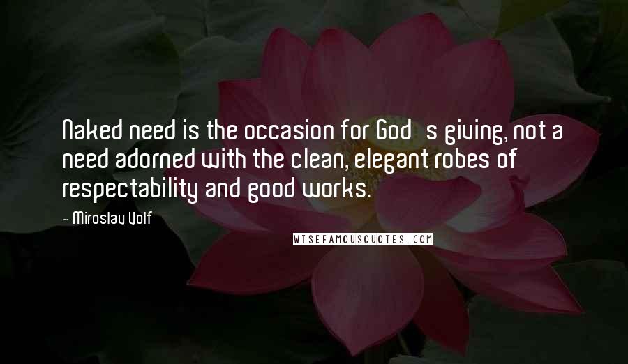 Miroslav Volf Quotes: Naked need is the occasion for God's giving, not a need adorned with the clean, elegant robes of respectability and good works.