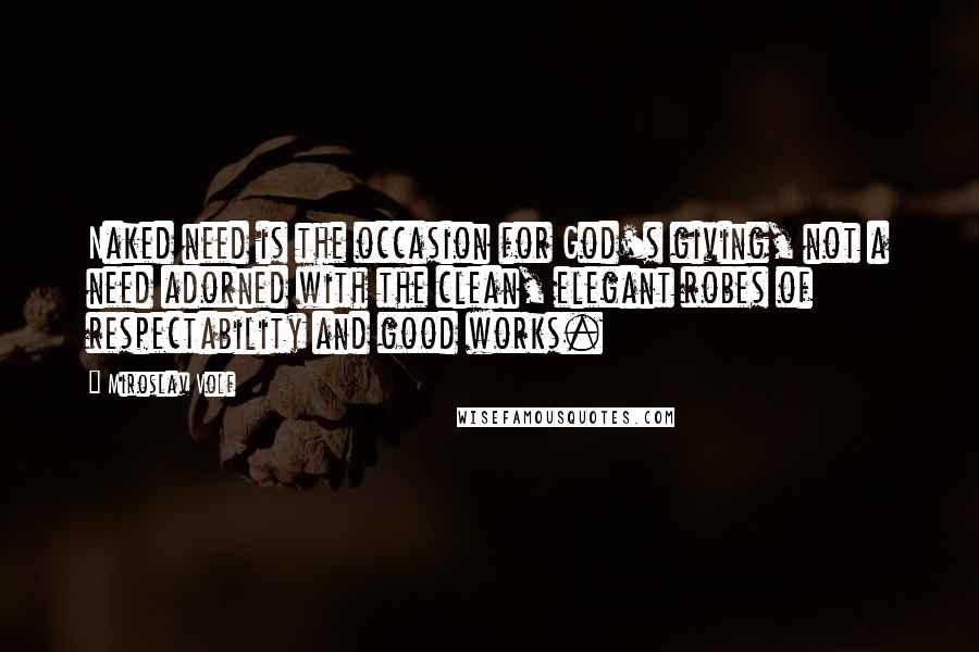 Miroslav Volf Quotes: Naked need is the occasion for God's giving, not a need adorned with the clean, elegant robes of respectability and good works.