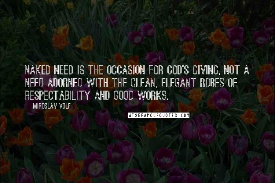 Miroslav Volf Quotes: Naked need is the occasion for God's giving, not a need adorned with the clean, elegant robes of respectability and good works.