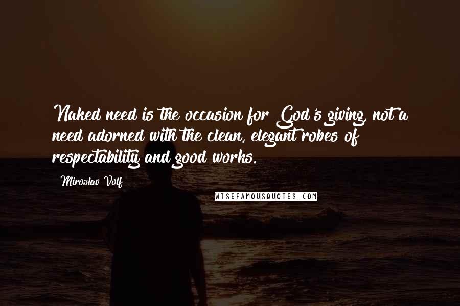 Miroslav Volf Quotes: Naked need is the occasion for God's giving, not a need adorned with the clean, elegant robes of respectability and good works.