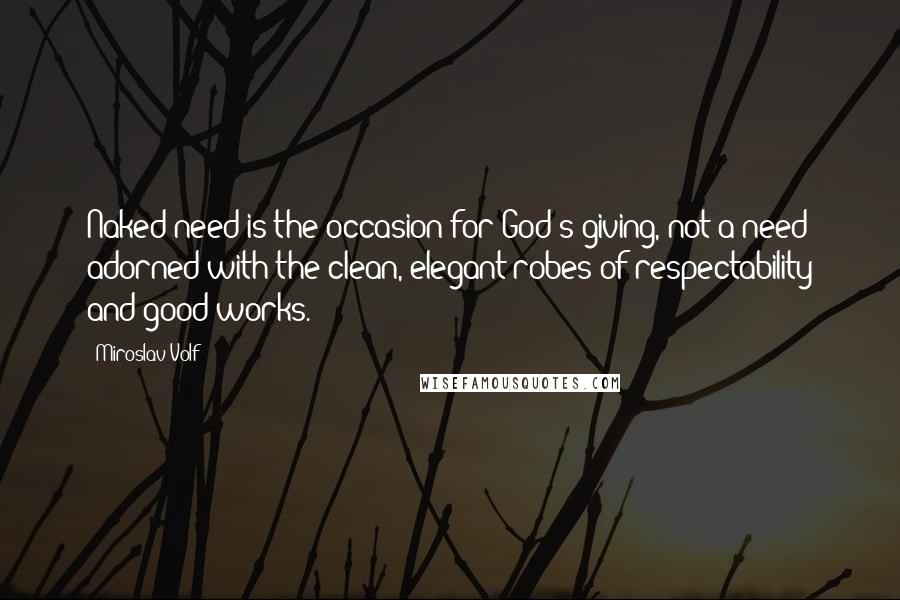 Miroslav Volf Quotes: Naked need is the occasion for God's giving, not a need adorned with the clean, elegant robes of respectability and good works.