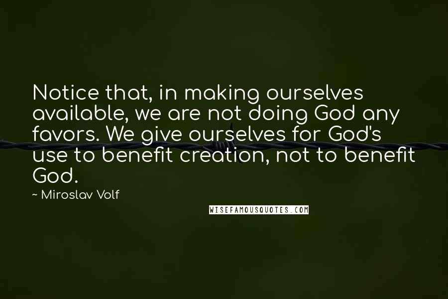 Miroslav Volf Quotes: Notice that, in making ourselves available, we are not doing God any favors. We give ourselves for God's use to benefit creation, not to benefit God.