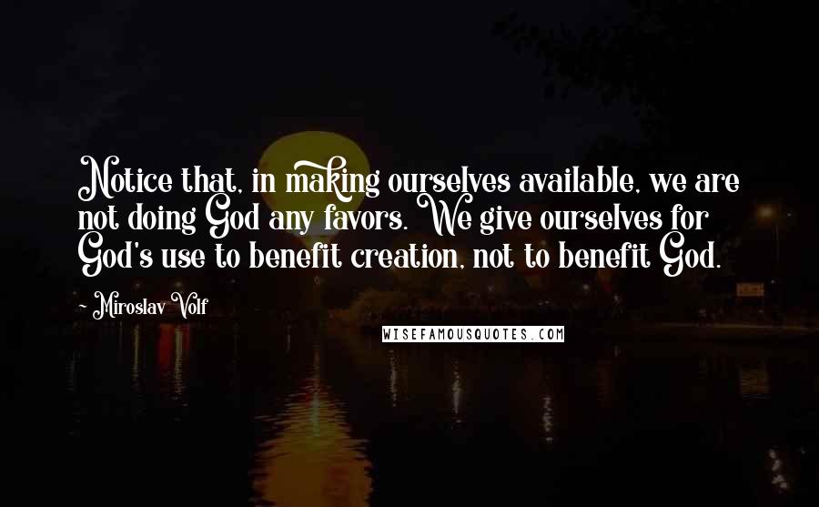 Miroslav Volf Quotes: Notice that, in making ourselves available, we are not doing God any favors. We give ourselves for God's use to benefit creation, not to benefit God.