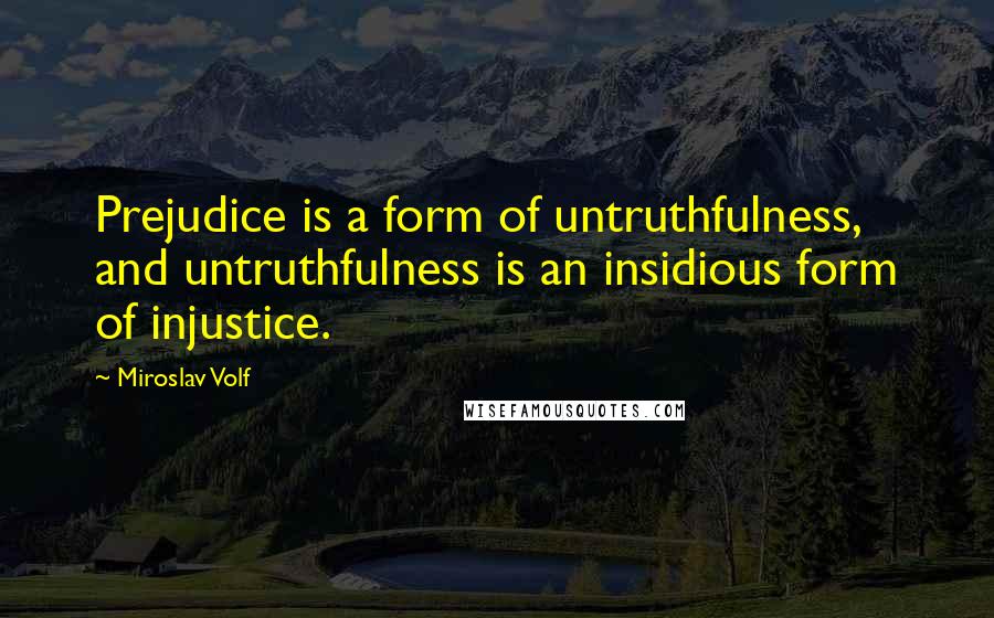 Miroslav Volf Quotes: Prejudice is a form of untruthfulness, and untruthfulness is an insidious form of injustice.