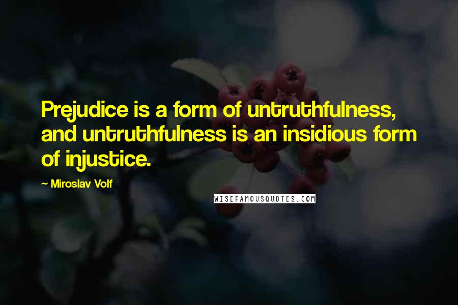 Miroslav Volf Quotes: Prejudice is a form of untruthfulness, and untruthfulness is an insidious form of injustice.
