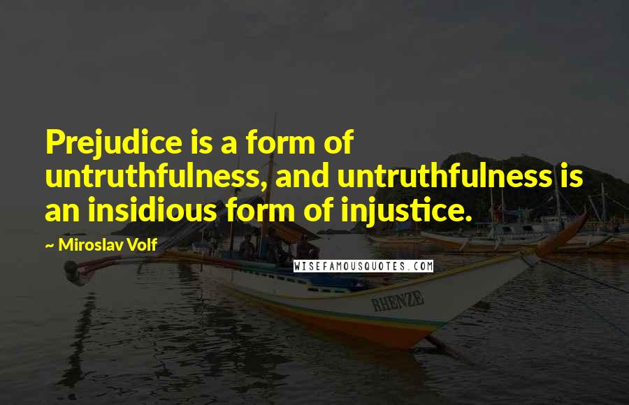 Miroslav Volf Quotes: Prejudice is a form of untruthfulness, and untruthfulness is an insidious form of injustice.