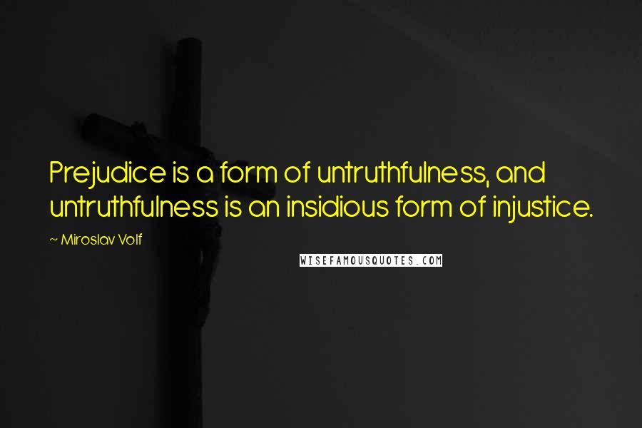 Miroslav Volf Quotes: Prejudice is a form of untruthfulness, and untruthfulness is an insidious form of injustice.