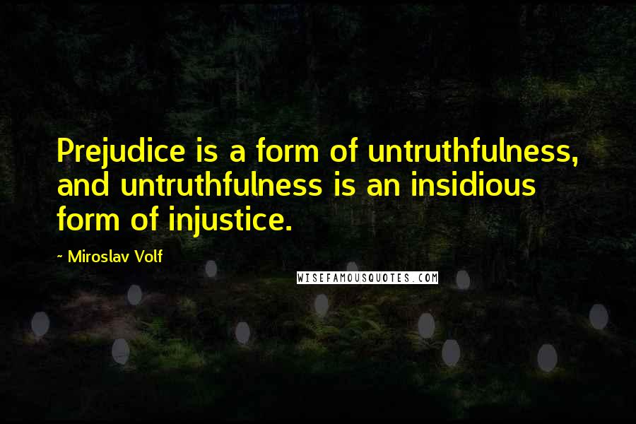 Miroslav Volf Quotes: Prejudice is a form of untruthfulness, and untruthfulness is an insidious form of injustice.