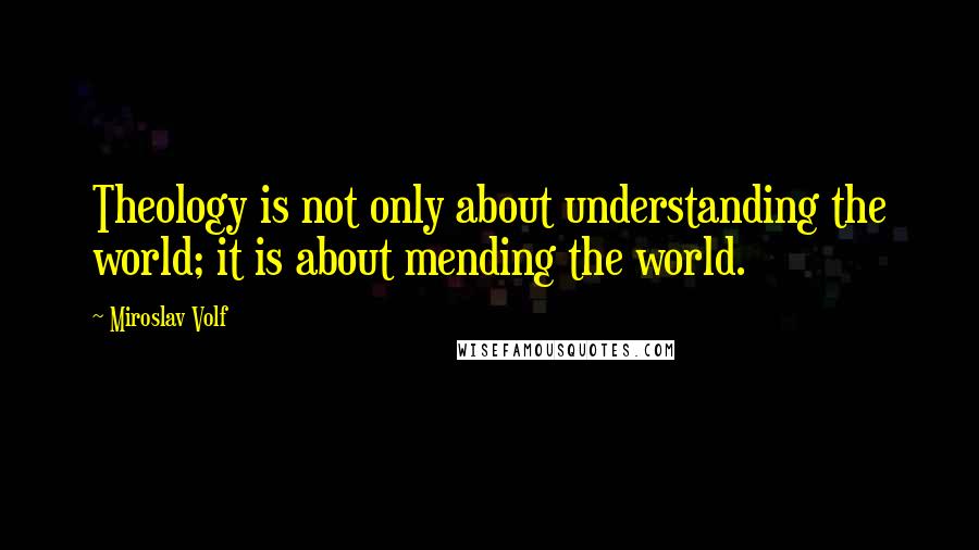 Miroslav Volf Quotes: Theology is not only about understanding the world; it is about mending the world.