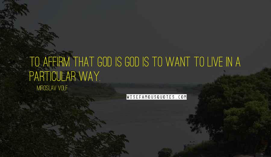 Miroslav Volf Quotes: To affirm that God is God is to want to live in a particular way.