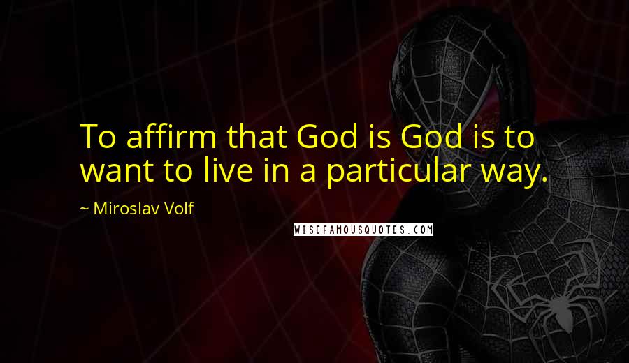 Miroslav Volf Quotes: To affirm that God is God is to want to live in a particular way.