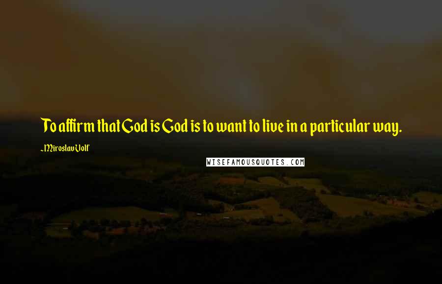 Miroslav Volf Quotes: To affirm that God is God is to want to live in a particular way.