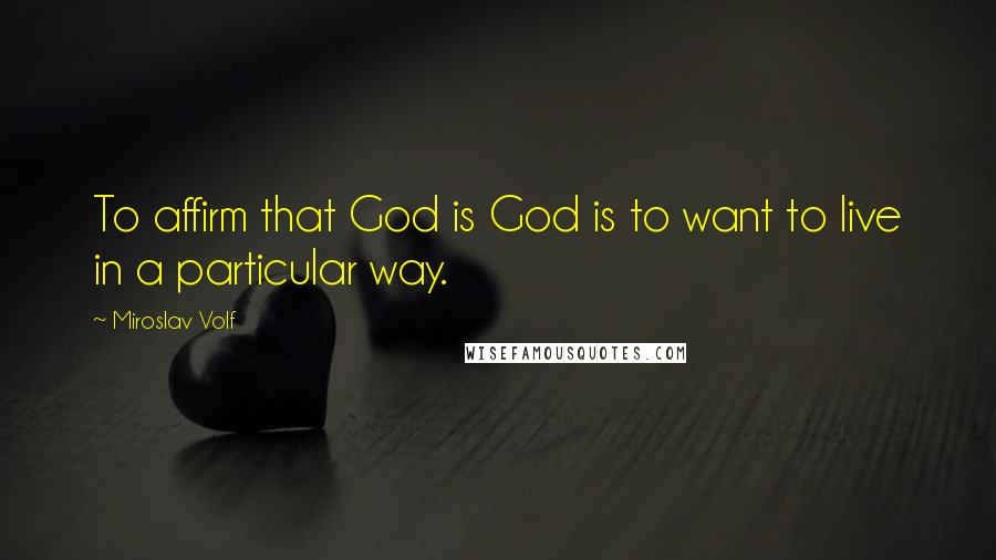 Miroslav Volf Quotes: To affirm that God is God is to want to live in a particular way.