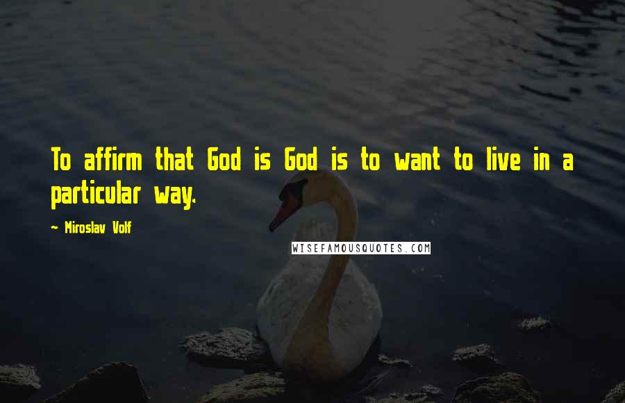 Miroslav Volf Quotes: To affirm that God is God is to want to live in a particular way.