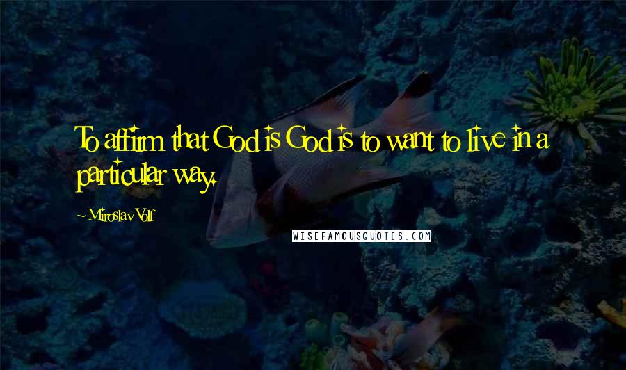 Miroslav Volf Quotes: To affirm that God is God is to want to live in a particular way.