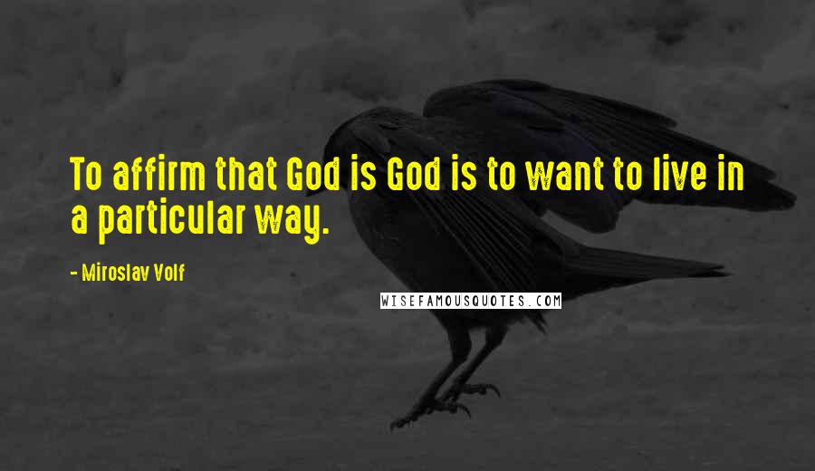 Miroslav Volf Quotes: To affirm that God is God is to want to live in a particular way.