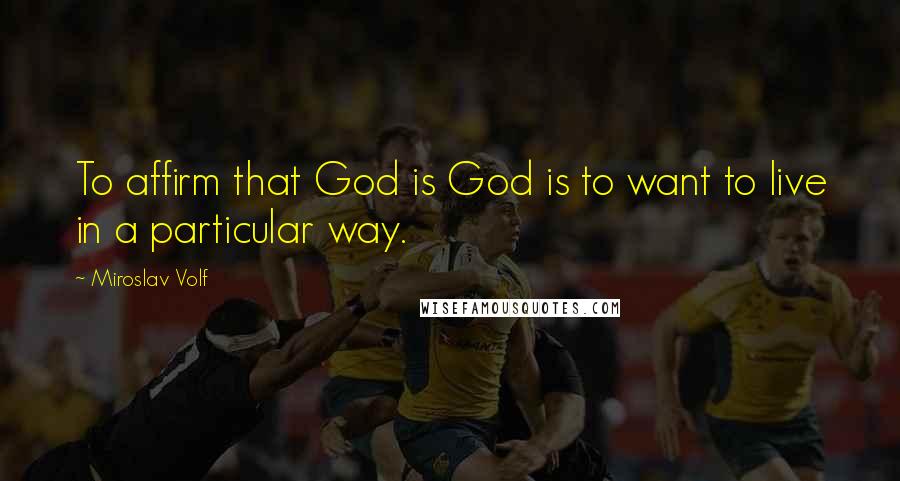 Miroslav Volf Quotes: To affirm that God is God is to want to live in a particular way.