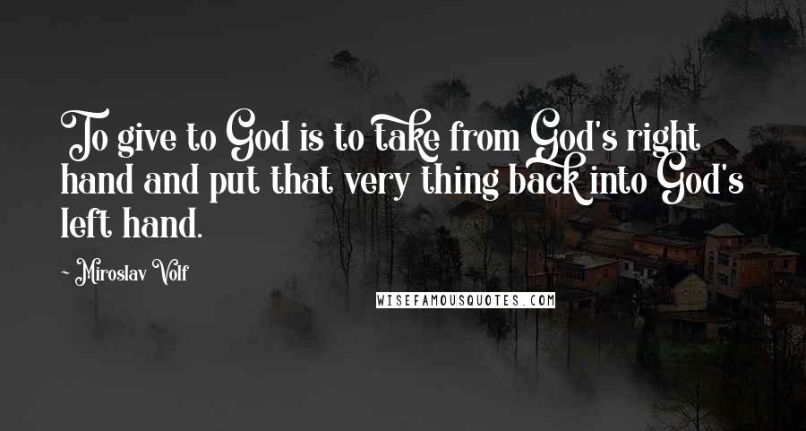 Miroslav Volf Quotes: To give to God is to take from God's right hand and put that very thing back into God's left hand.