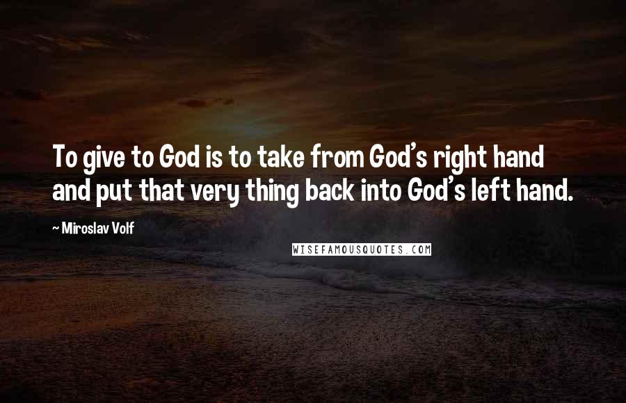 Miroslav Volf Quotes: To give to God is to take from God's right hand and put that very thing back into God's left hand.