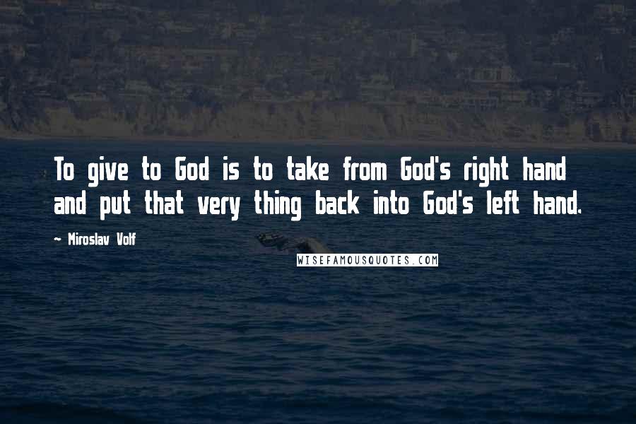 Miroslav Volf Quotes: To give to God is to take from God's right hand and put that very thing back into God's left hand.