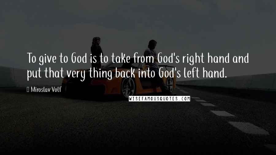 Miroslav Volf Quotes: To give to God is to take from God's right hand and put that very thing back into God's left hand.