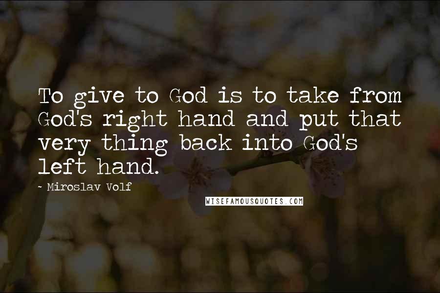 Miroslav Volf Quotes: To give to God is to take from God's right hand and put that very thing back into God's left hand.