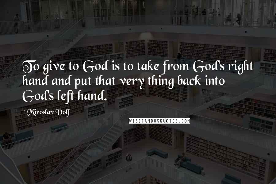 Miroslav Volf Quotes: To give to God is to take from God's right hand and put that very thing back into God's left hand.