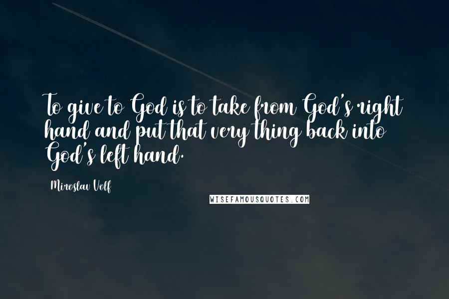 Miroslav Volf Quotes: To give to God is to take from God's right hand and put that very thing back into God's left hand.