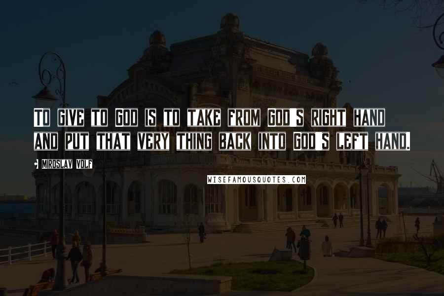 Miroslav Volf Quotes: To give to God is to take from God's right hand and put that very thing back into God's left hand.