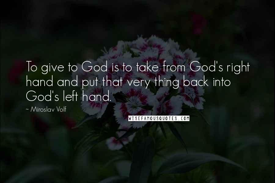 Miroslav Volf Quotes: To give to God is to take from God's right hand and put that very thing back into God's left hand.