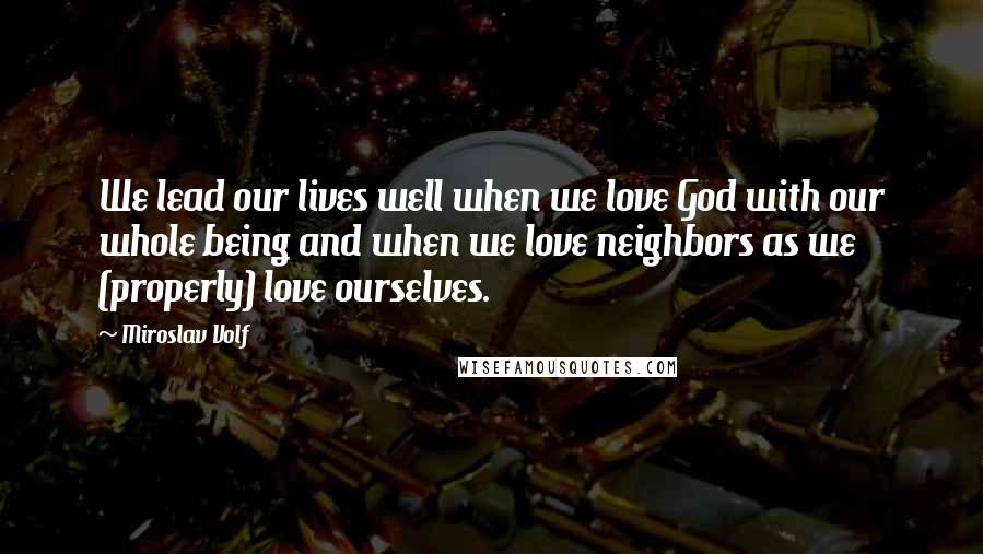 Miroslav Volf Quotes: We lead our lives well when we love God with our whole being and when we love neighbors as we (properly) love ourselves.