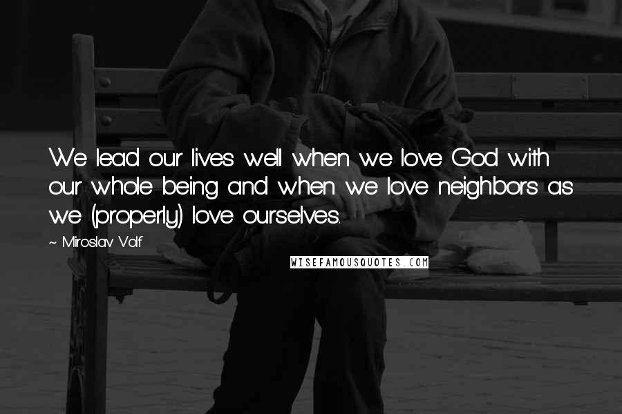 Miroslav Volf Quotes: We lead our lives well when we love God with our whole being and when we love neighbors as we (properly) love ourselves.