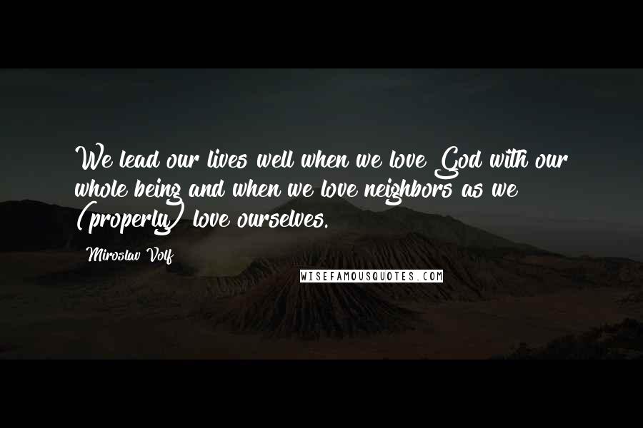 Miroslav Volf Quotes: We lead our lives well when we love God with our whole being and when we love neighbors as we (properly) love ourselves.