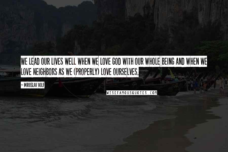 Miroslav Volf Quotes: We lead our lives well when we love God with our whole being and when we love neighbors as we (properly) love ourselves.