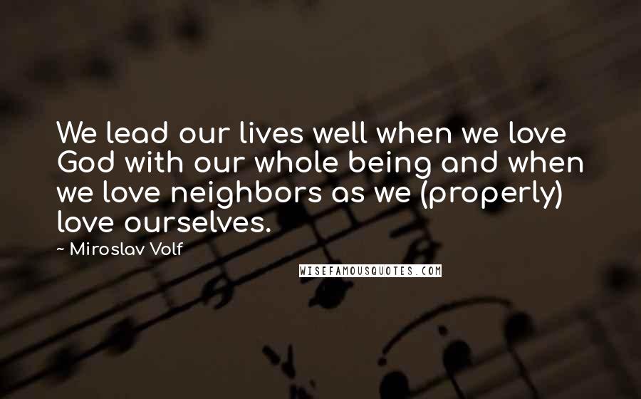 Miroslav Volf Quotes: We lead our lives well when we love God with our whole being and when we love neighbors as we (properly) love ourselves.