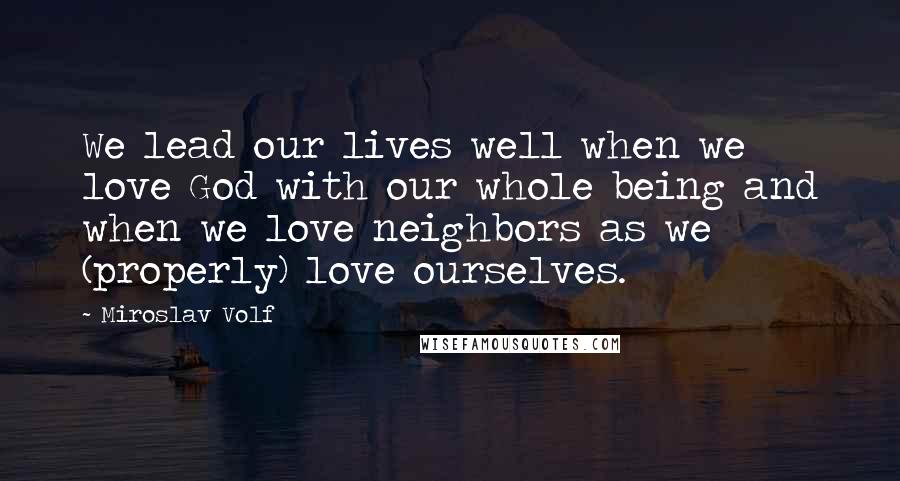 Miroslav Volf Quotes: We lead our lives well when we love God with our whole being and when we love neighbors as we (properly) love ourselves.