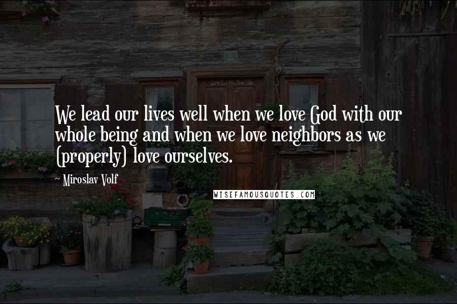 Miroslav Volf Quotes: We lead our lives well when we love God with our whole being and when we love neighbors as we (properly) love ourselves.