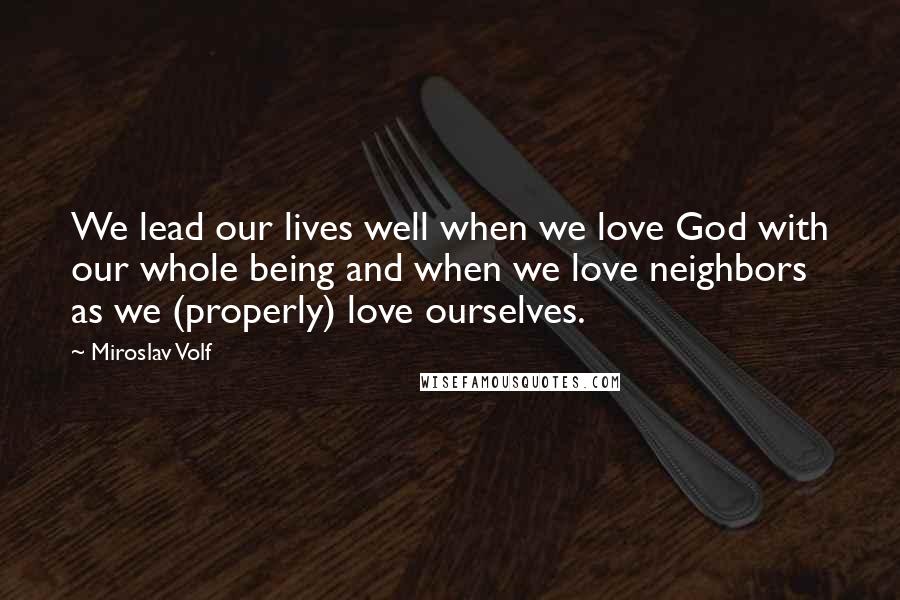 Miroslav Volf Quotes: We lead our lives well when we love God with our whole being and when we love neighbors as we (properly) love ourselves.