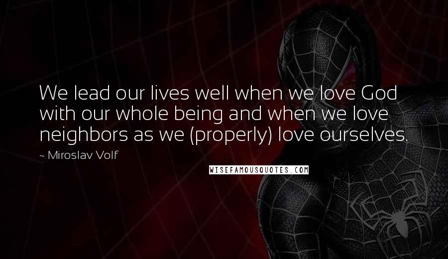 Miroslav Volf Quotes: We lead our lives well when we love God with our whole being and when we love neighbors as we (properly) love ourselves.