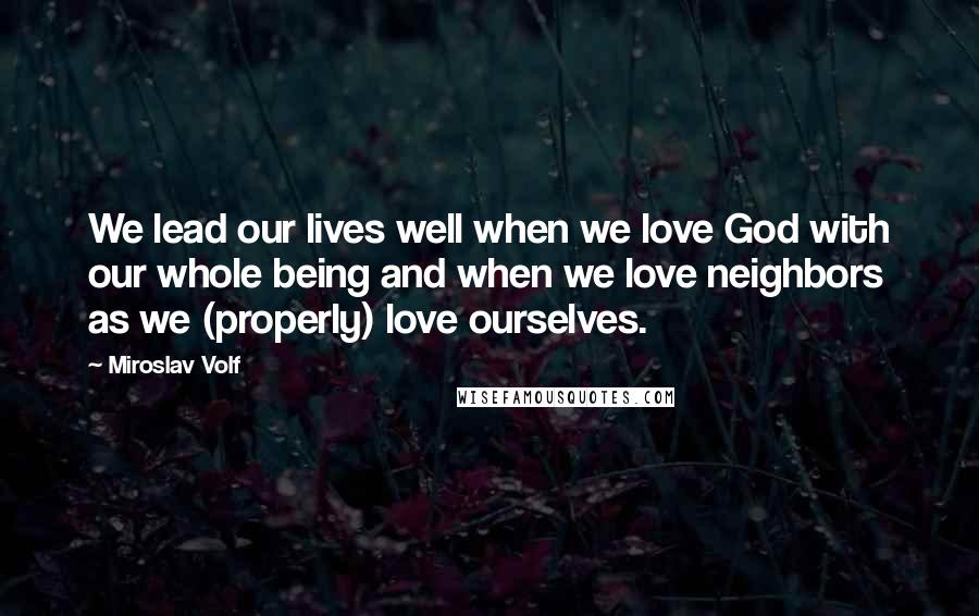 Miroslav Volf Quotes: We lead our lives well when we love God with our whole being and when we love neighbors as we (properly) love ourselves.