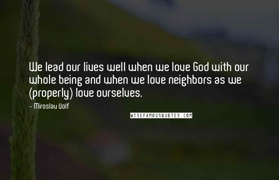 Miroslav Volf Quotes: We lead our lives well when we love God with our whole being and when we love neighbors as we (properly) love ourselves.