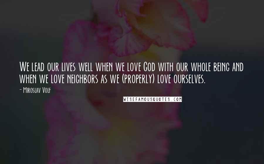 Miroslav Volf Quotes: We lead our lives well when we love God with our whole being and when we love neighbors as we (properly) love ourselves.