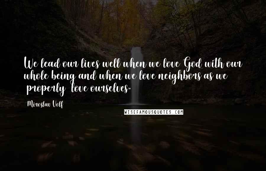 Miroslav Volf Quotes: We lead our lives well when we love God with our whole being and when we love neighbors as we (properly) love ourselves.